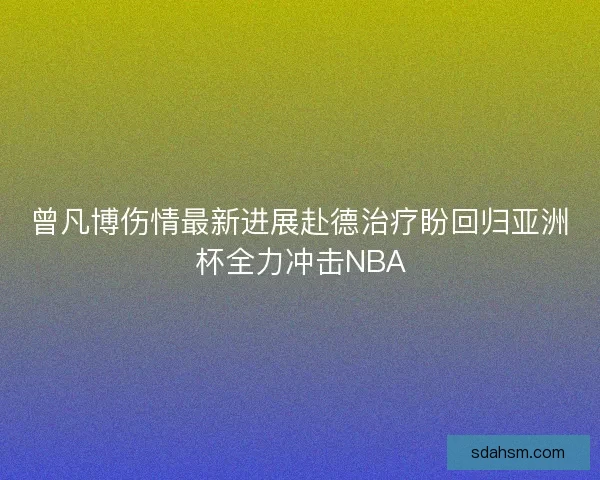 曾凡博伤情最新进展赴德治疗盼回归亚洲杯全力冲击NBA