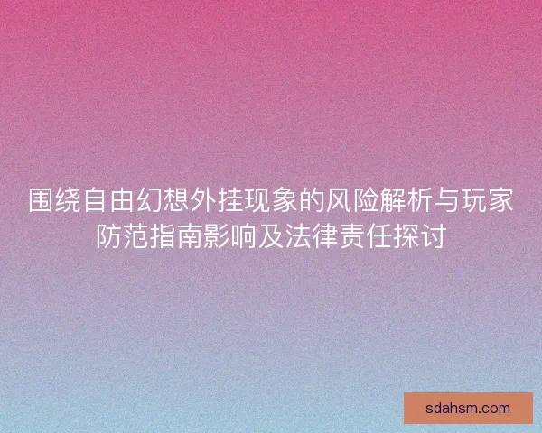 围绕自由幻想外挂现象的风险解析与玩家防范指南影响及法律责任探讨 围绕自由幻想外挂现象的风险解析与玩家防范指南影响及法律责任探讨