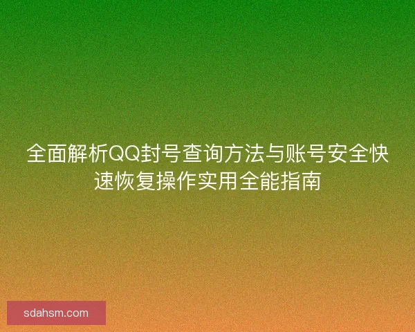 全面解析QQ封号查询方法与账号安全快速恢复操作实用全能指南
